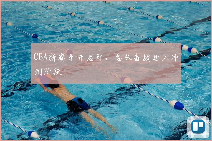 CBA新赛季开启即,各队备战进入冲刺阶段