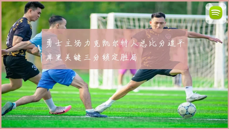 勇士主场力克凯尔特人总比分追平库里关键三分锁定胜局