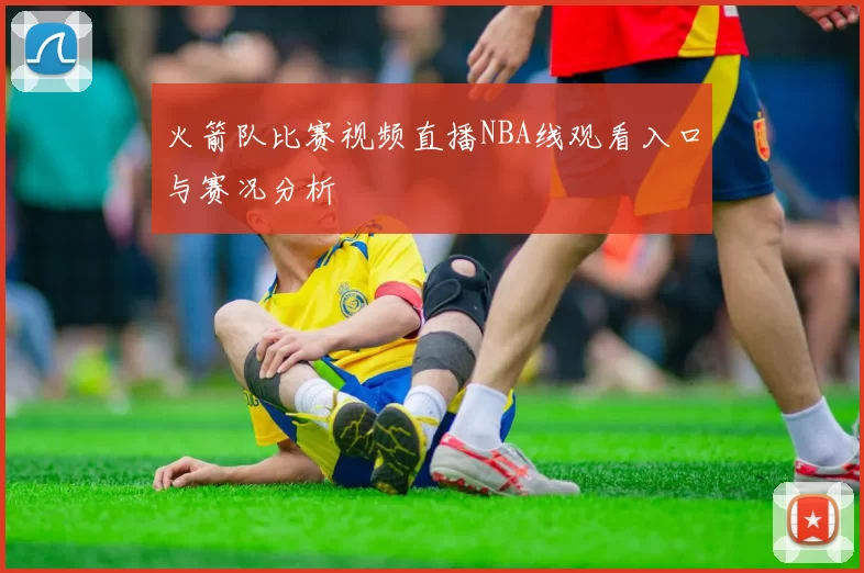 火箭队比赛视频直播NBA线观看入口与赛况分析