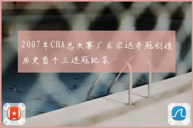2007年CBA总决赛广东宏远夺冠创造历史首个三连冠纪录