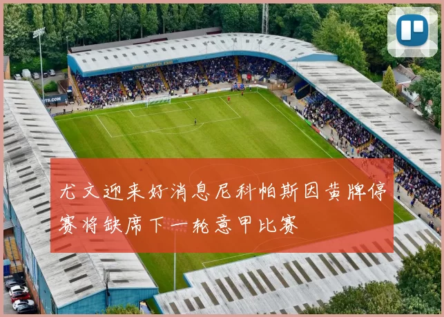 尤文迎来好消息尼科帕斯因黄牌停赛将缺席下一轮意甲比赛