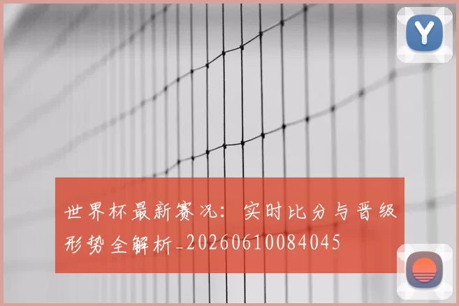 世界杯最新赛况:实时比分与晋级形势全解析_20260610084045