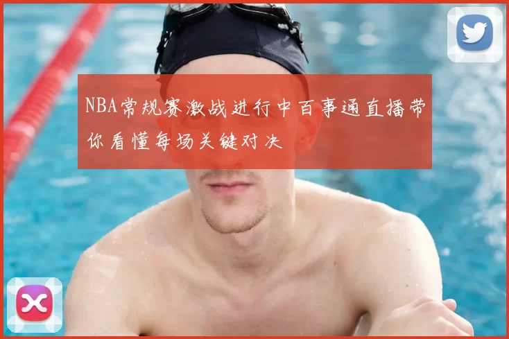 NBA常规赛激战进行中百事通直播带你看懂每场关键对决