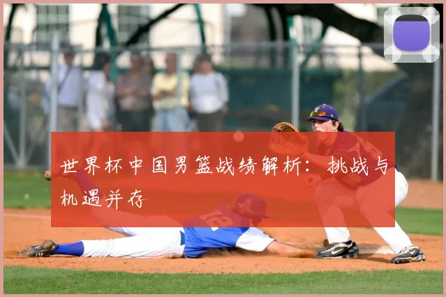 世界杯中国男篮战绩解析:挑战与机遇并存
