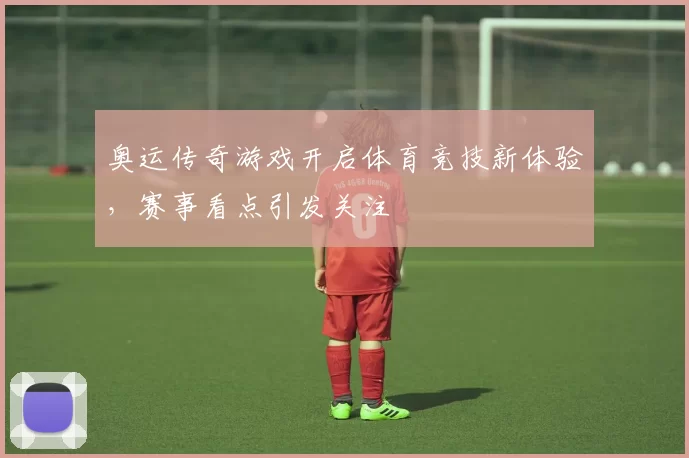 奥运传奇游戏开启体育竞技新体验,赛事看点引发关注