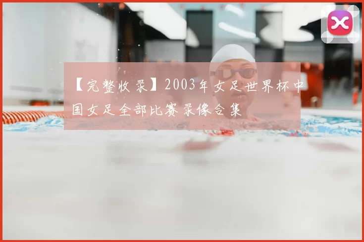【完整收录】2003年女足世界杯中国女足全部比赛录像合集