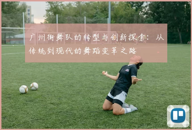 广州街舞队的转型与创新探索：从传统到现代的舞蹈变革之路
