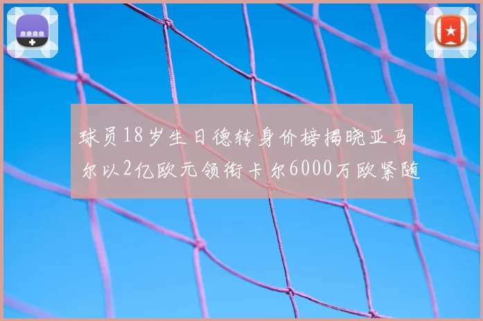 球员18岁生日德转身价榜揭晓亚马尔以2亿欧元领衔卡尔6000万欧紧随其后