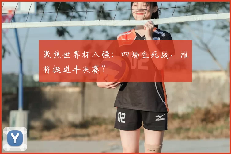 聚焦世界杯八强:四场生死战,谁将挺进半决赛?