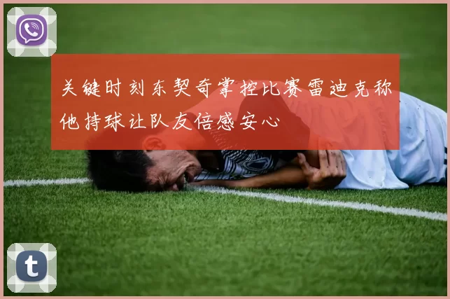 关键时刻东契奇掌控比赛雷迪克称他持球让队友倍感安心