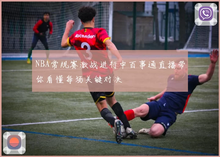 NBA常规赛激战进行中百事通直播带你看懂每场关键对决