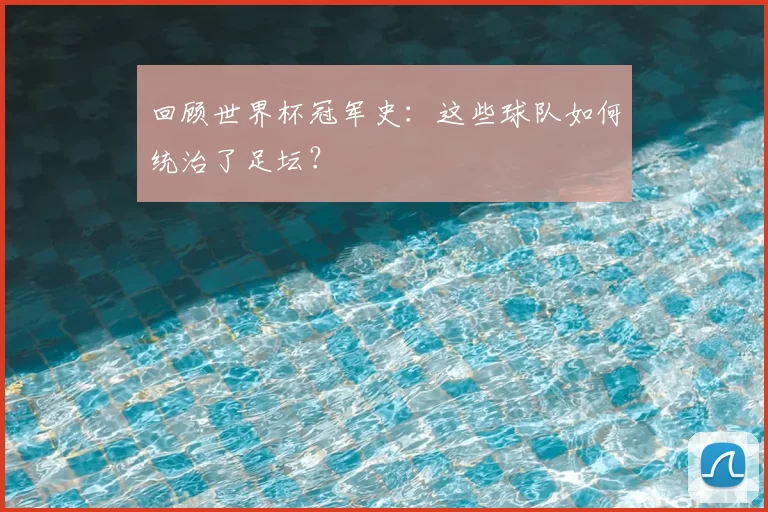 回顾世界杯冠军史：这些球队如何统治了足坛？