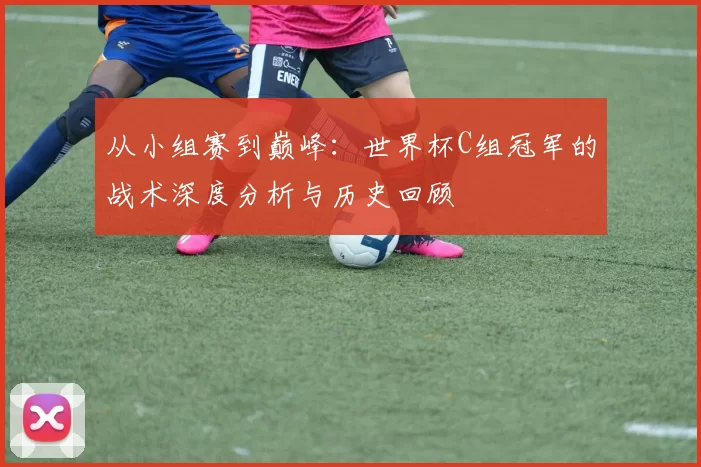 从小组赛到巅峰:世界杯C组冠军的战术深度分析与历史回顾