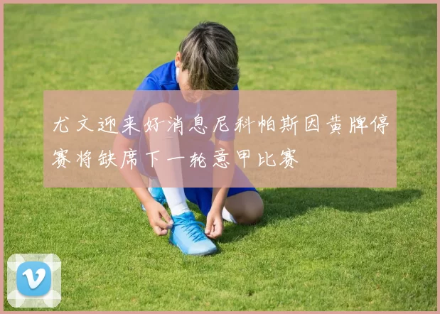 尤文迎来好消息尼科帕斯因黄牌停赛将缺席下一轮意甲比赛