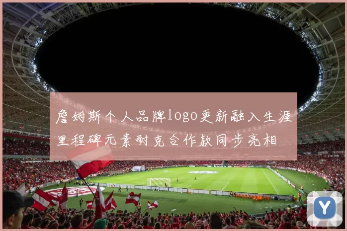 詹姆斯个人品牌logo更新融入生涯里程碑元素耐克合作款同步亮相
