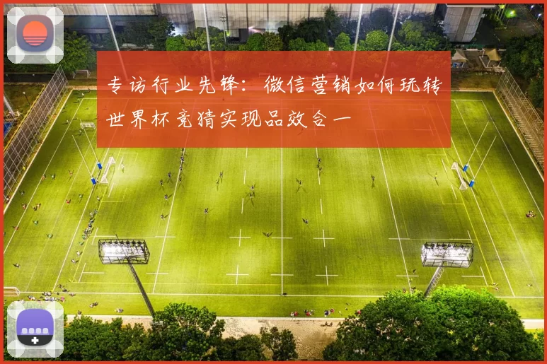 专访行业先锋:微信营销如何玩转世界杯竞猜实现品效合一