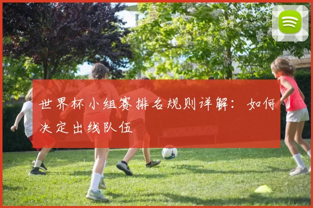世界杯小组赛排名规则详解:如何决定出线队伍