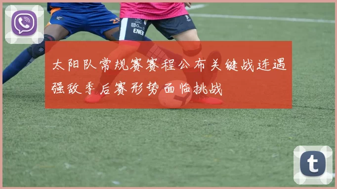 太阳队常规赛赛程公布关键战连遇强敌季后赛形势面临挑战