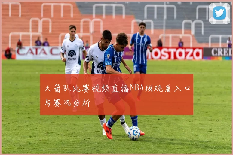 火箭队比赛视频直播NBA线观看入口与赛况分析