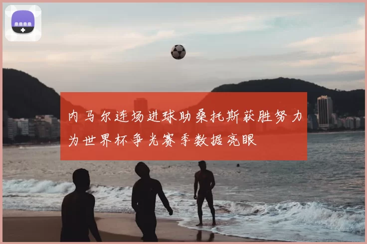 内马尔连场进球助桑托斯获胜努力为世界杯争光赛季数据亮眼