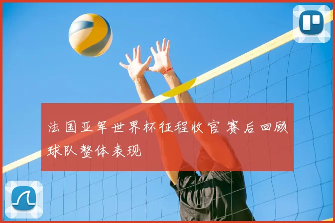 法国亚军世界杯征程收官 赛后回顾球队整体表现