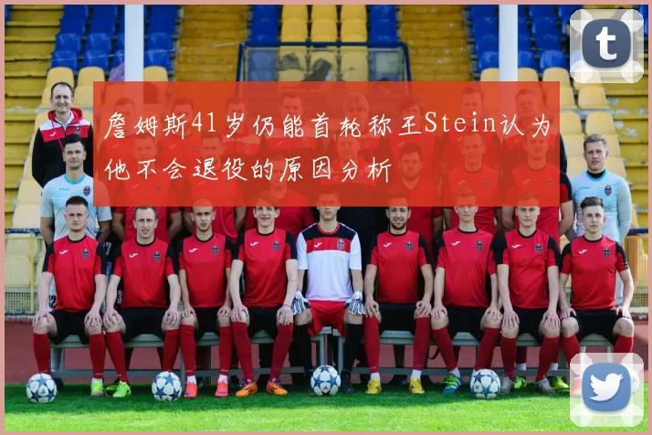 詹姆斯41岁仍能首轮称王Stein认为他不会退役的原因分析