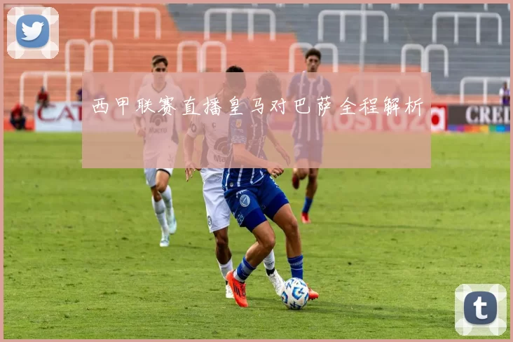 西甲联赛直播皇马对巴萨全程解析