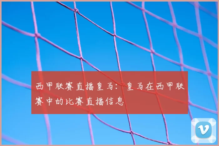 西甲联赛直播皇马：皇马在西甲联赛中的比赛直播信息