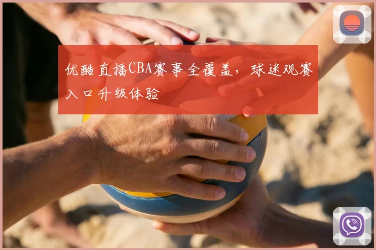 优酷直播CBA赛事全覆盖,球迷观赛入口升级体验