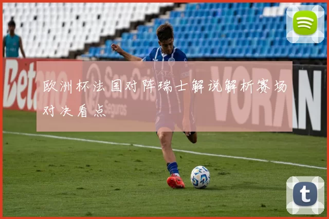 欧洲杯法国对阵瑞士解说解析赛场对决看点