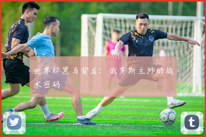 世界杯黑马背后:俄罗斯主帅的战术密码
