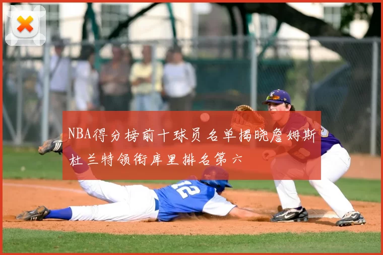 NBA得分榜前十球员名单揭晓詹姆斯杜兰特领衔库里排名第六