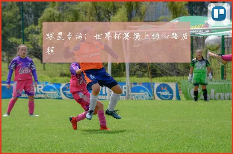 球星专访:世界杯赛场上的心路历程