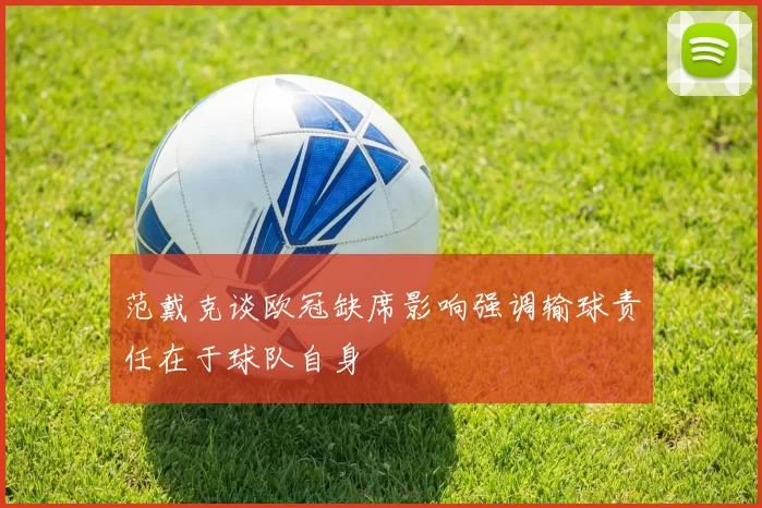 范戴克谈欧冠缺席影响强调输球责任在于球队自身