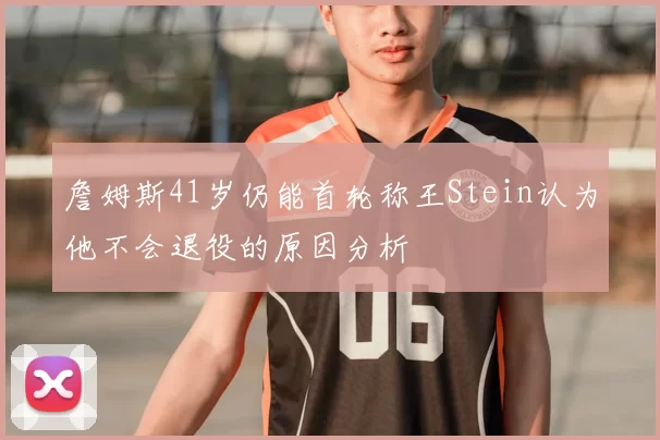 詹姆斯41岁仍能首轮称王Stein认为他不会退役的原因分析