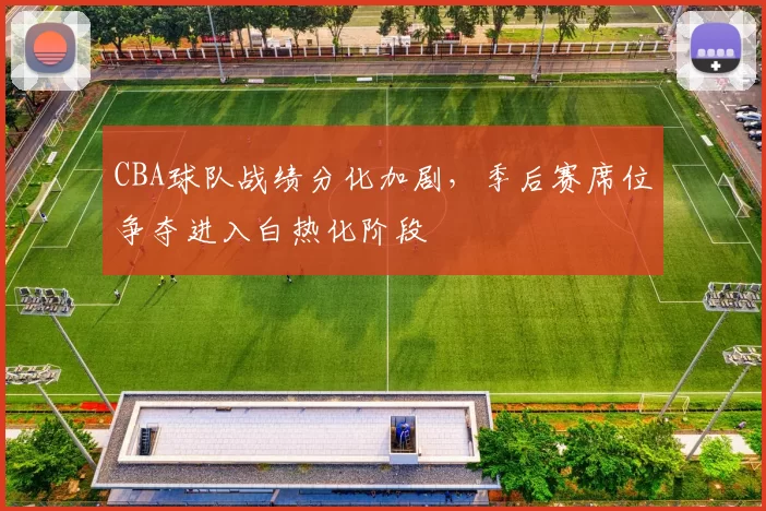 CBA球队战绩分化加剧,季后赛席位争夺进入白热化阶段