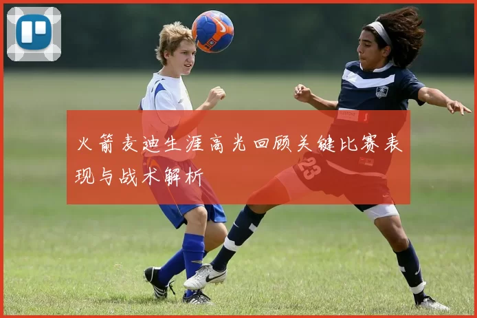 火箭麦迪生涯高光回顾关键比赛表现与战术解析