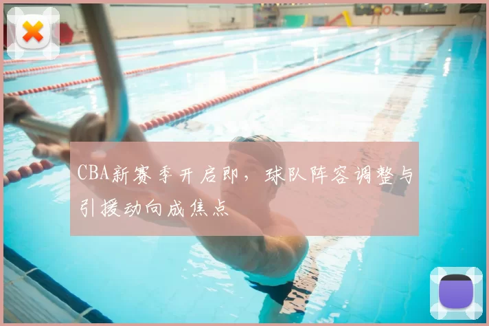 CBA新赛季开启即,球队阵容调整与引援动向成焦点