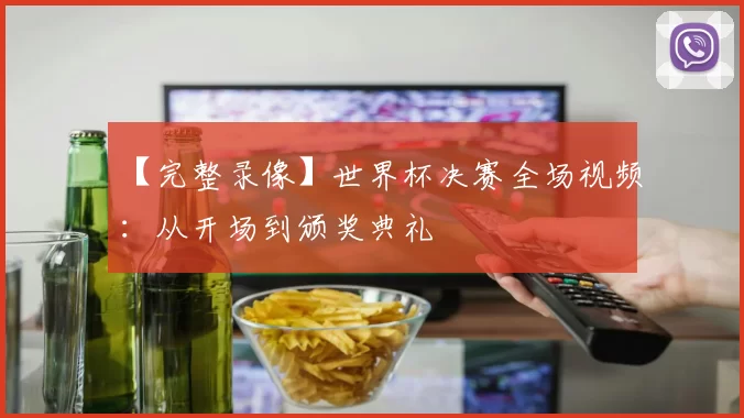 【完整录像】世界杯决赛全场视频:从开场到颁奖典礼