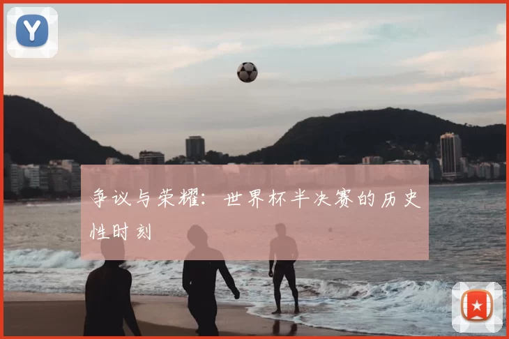 争议与荣耀:世界杯半决赛的历史性时刻