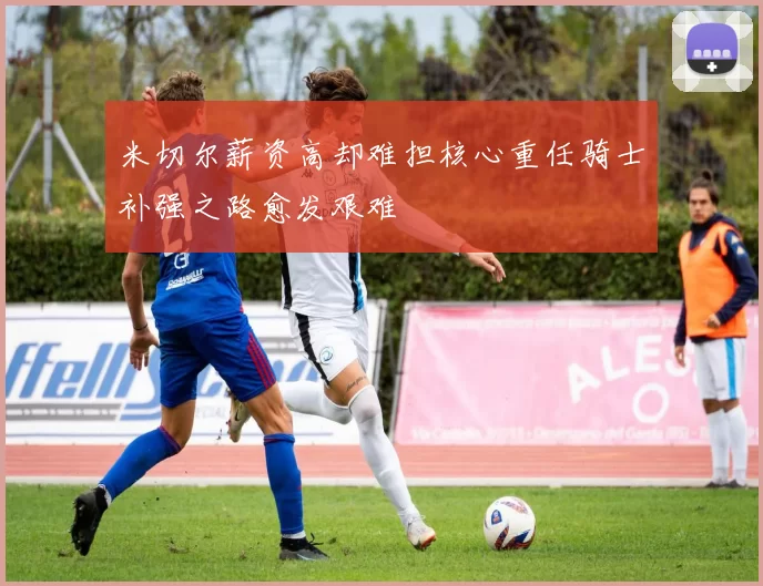 米切尔薪资高却难担核心重任骑士补强之路愈发艰难
