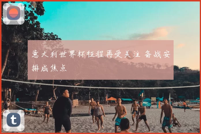 意大利世界杯征程再受关注 备战安排成焦点