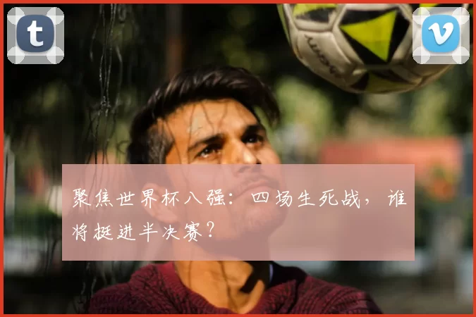 聚焦世界杯八强:四场生死战,谁将挺进半决赛?