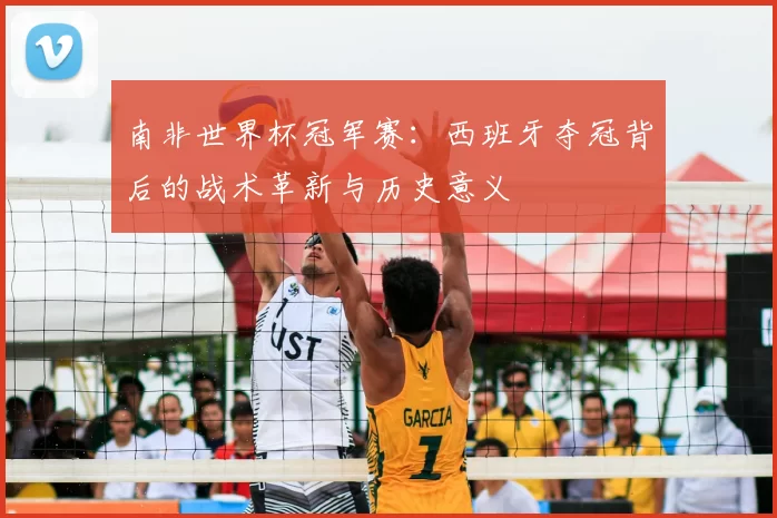 南非世界杯冠军赛:西班牙夺冠背后的战术革新与历史意义