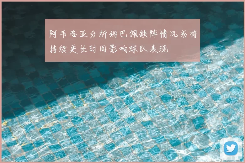 阿韦洛亚分析姆巴佩缺阵情况或将持续更长时间影响球队表现