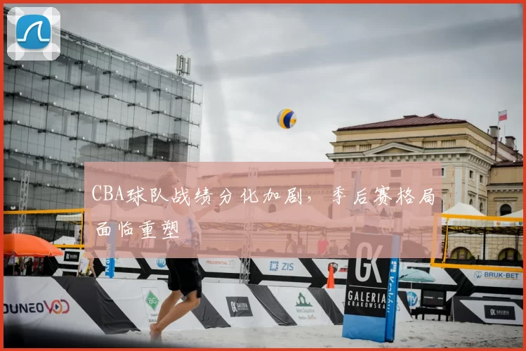 CBA球队战绩分化加剧，季后赛格局面临重塑