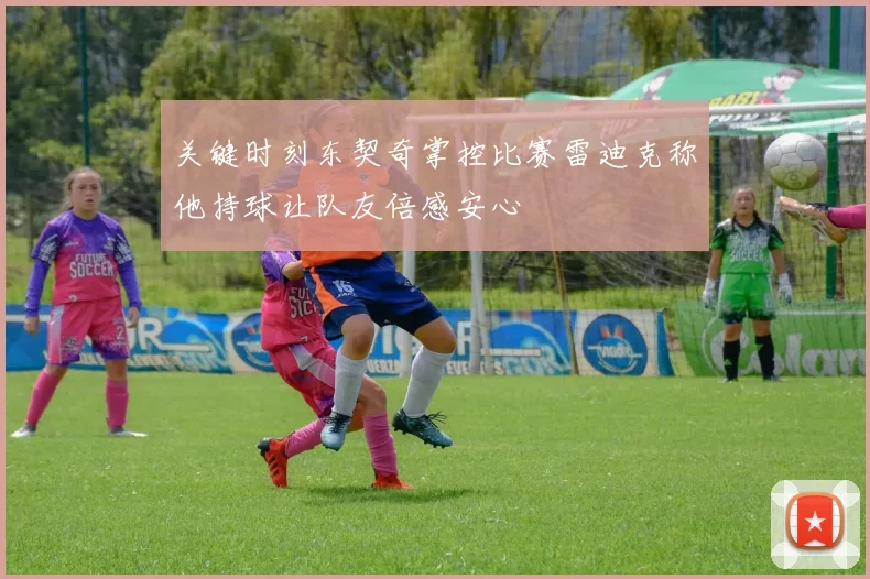关键时刻东契奇掌控比赛雷迪克称他持球让队友倍感安心