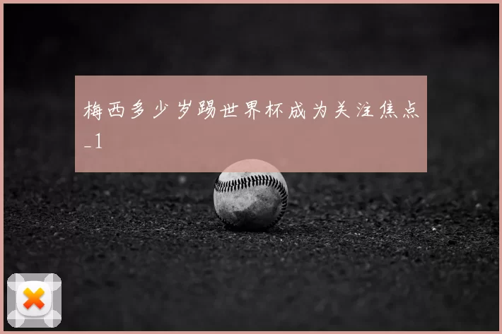 梅西多少岁踢世界杯成为关注焦点_1