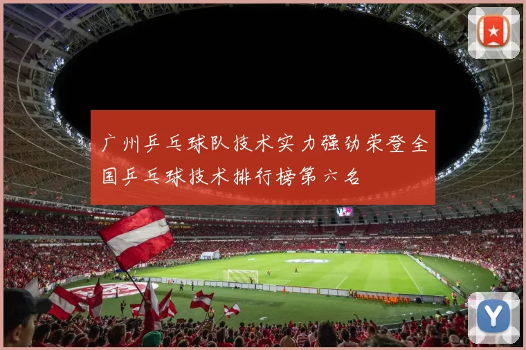 广州乒乓球队技术实力强劲荣登全国乒乓球技术排行榜第六名