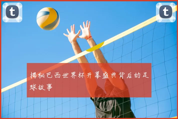 揭秘巴西世界杯开幕盛典背后的足球故事
